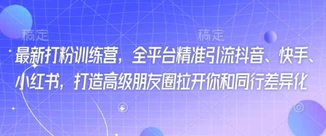 最新打粉训练营，全平台精准引流抖音、快手、小红书，打造高级朋友圈拉开你和同行差异化-铜乾网络
