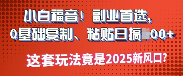 小白福音!副业首选，0基础复制，粘贴日搞多张?这套玩法竟是2025新风口?-铜乾网络