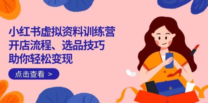（14372期）小红书虚拟资料训练营：开店流程、选品技巧一网打尽，助你轻松变现-铜乾网络
