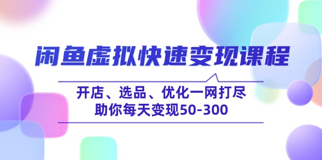 （14282期）闲鱼虚拟快速变现课程，开店、选品、优化一网打尽，助你每天变现50-300-铜乾网络