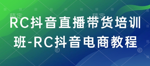 RC抖音直播带货培训班-RC抖音电商教程-铜乾网络