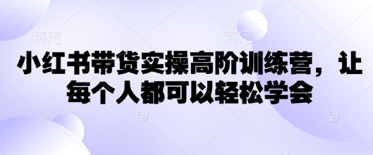 小红书带货实操高阶训练营，让每个人都可以轻松学会-铜乾网络