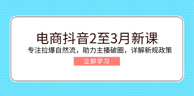 （14268期）电商抖音2至3月新课：专注拉爆自然流，助力主播破圈，详解新规政策-铜乾网络