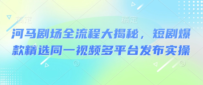 河马剧场全流程大揭秘，短剧爆款精选同一视频多平台发布实操-铜乾网络