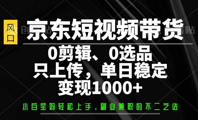（14304期）京东短视频带货，0剪辑，0选品，只需上传素材，单日稳定变现1000+-铜乾网络