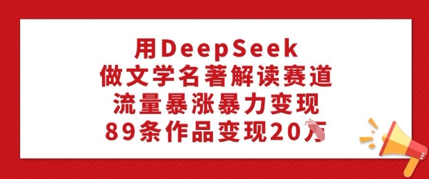 用DeepSeek做文学名著解读赛道，流量暴涨暴力变现，89条作品变现20W-铜乾网络