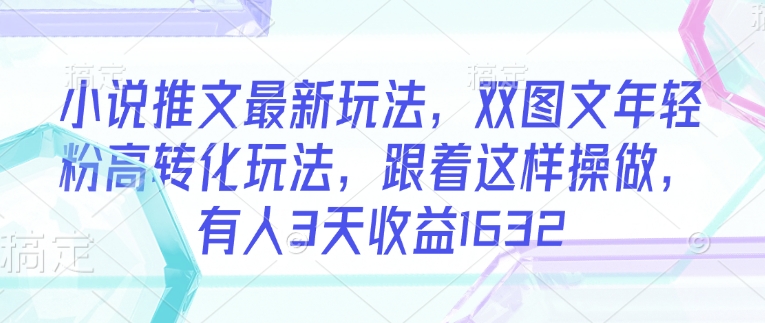 小说推文最新玩法，双图文年轻粉高转化玩法，跟着这样操做，有人3天收益1632-铜乾网络