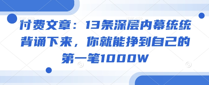 付费文章：13条深层内幕统统背诵下来，你就能挣到自己的第一笔1000W-铜乾网络