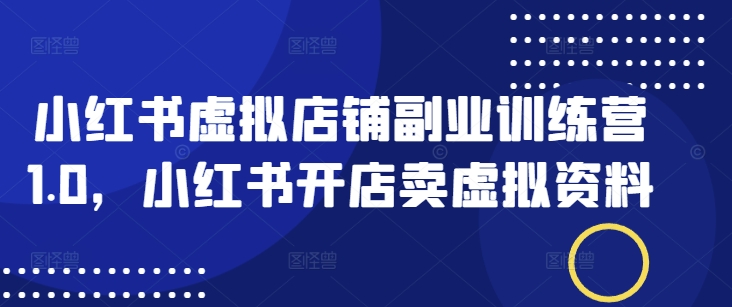 小红书虚拟店铺副业训练营1.0，小红书开店卖虚拟资料-铜乾网络