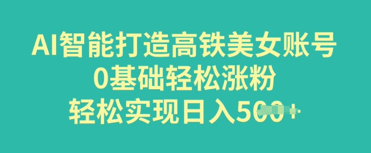 AI智能打造高铁美女账号，0基础轻松涨粉，轻松实现日入多张-铜乾网络