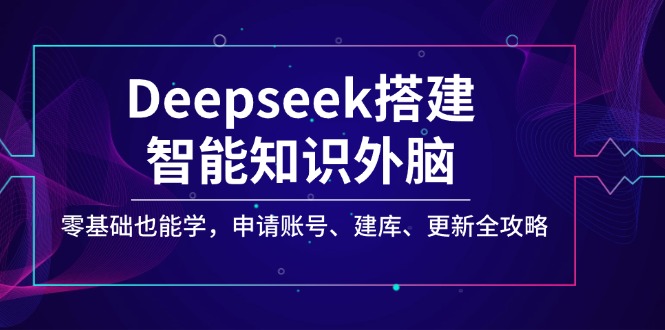 （14390期）Deepseek搭建智能知识外脑，零基础也能学，申请账号、建库、更新全攻略-铜乾网络
