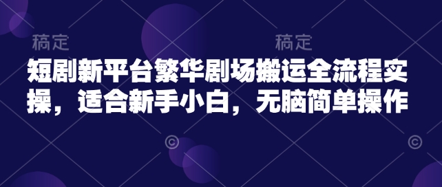 短剧新平台繁华剧场搬运全流程实操，适合新手小白，无脑简单操作-铜乾网络