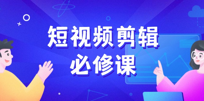 （14295期）短视频剪辑必修课，百万剪辑师成长秘籍，找素材、拆片、案例拆解-铜乾网络