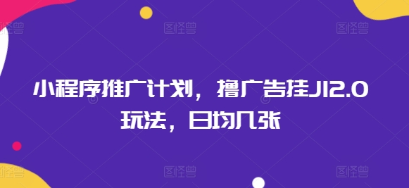 小程序推广计划，撸广告挂JI2.0玩法，日均几张-铜乾网络