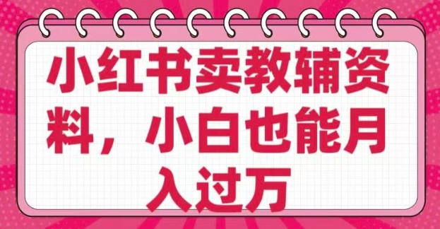 小红书卖教辅资料，0 成本，纯利润，售后成本极低，小白也能月入过W-铜乾网络