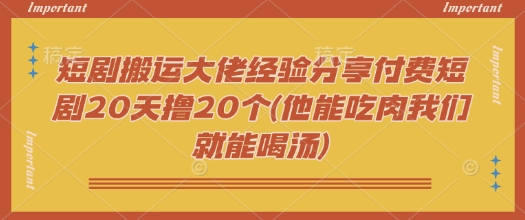 短剧搬运大佬经验分享付费短剧20天撸20个(他能吃肉我们就能喝汤)-铜乾网络